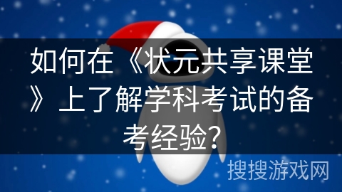 如何在《状元共享课堂》上了解学科考试的备考经验？