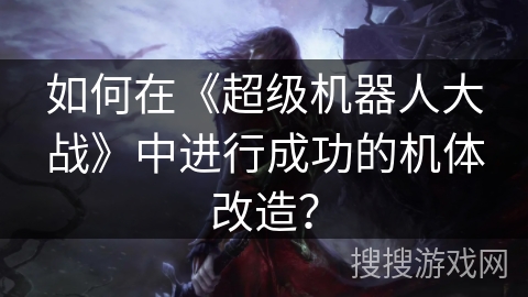 如何在《超级机器人大战》中进行成功的机体改造？