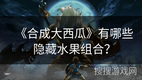 《合成大西瓜》有哪些隐藏水果组合？