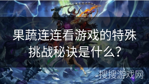 果蔬连连看游戏的特殊挑战秘诀是什么？