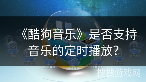 《酷狗音乐》是否支持音乐的定时播放? 《酷狗音乐》是否支持音乐的定时播放?