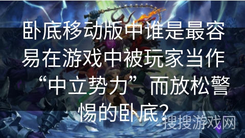 卧底移动版中谁是最容易在游戏中被玩家当作“中立势力”而放松警惕的卧底？