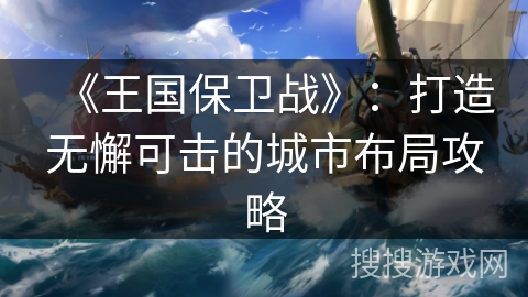 《王国保卫战》:打造无懈可击的城市布局攻略 《王国保卫战》:打造无懈可击的城市布局攻略