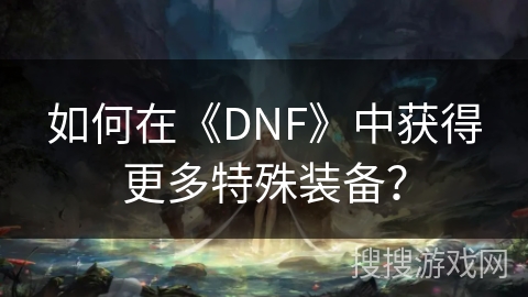 如何在《DNF》中获得更多特殊装备？