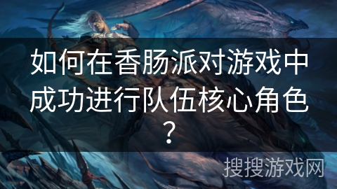 如何在香肠派对游戏中成功进行队伍核心角色？