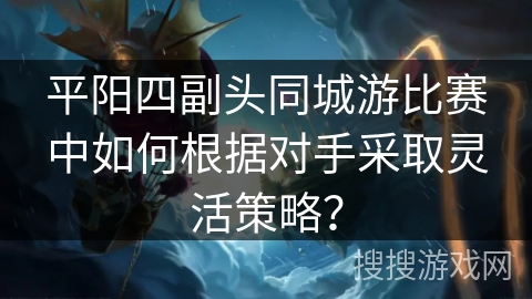 平阳四副头同城游比赛中如何根据对手采取灵活策略？