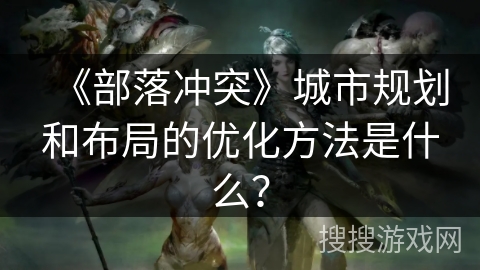 《部落冲突》城市规划和布局的优化方法是什么？