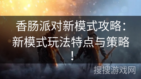 香肠派对新模式攻略:新模式玩法特点与策略! 香肠派对新模式攻略:新模式玩法特点与策略!