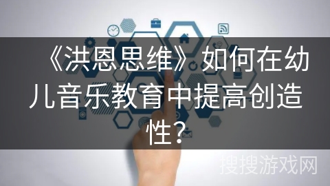 《洪恩思维》如何在幼儿音乐教育中提高创造性？