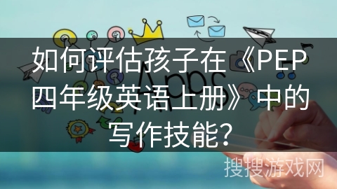 如何评估孩子在《PEP四年级英语上册》中的写作技能? 如何评估孩子在《PEP四年级英语上册》中的写作技能?