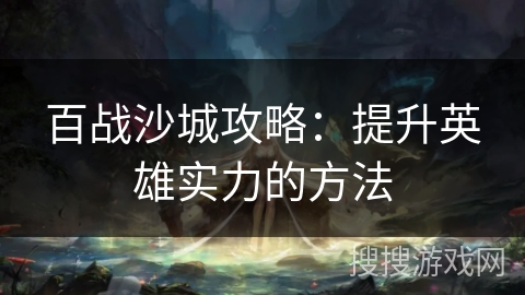 百战沙城攻略：提升英雄实力的方法