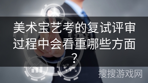 美术宝艺考的复试评审过程中会看重哪些方面? 美术宝艺考的复试评审过程中会看重哪些方面?