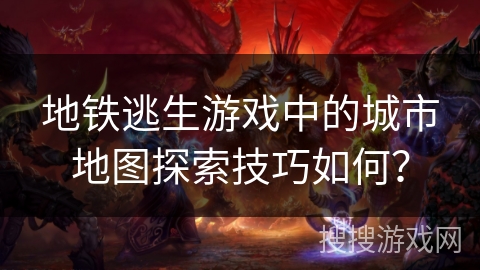 地铁逃生游戏中的城市地图探索技巧如何？