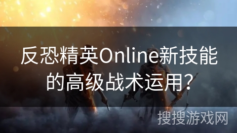 反恐精英Online新技能的高级战术运用？