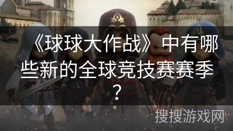 《球球大作战》中有哪些新的全球竞技赛赛季？