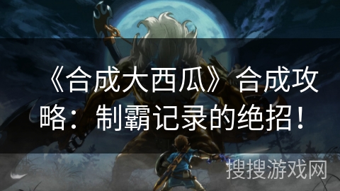 《合成大西瓜》合成攻略：制霸记录的绝招！