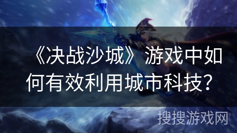 《决战沙城》游戏中如何有效利用城市科技？