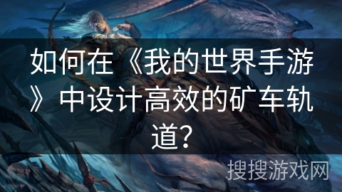 如何在《我的世界手游》中设计高效的矿车轨道？