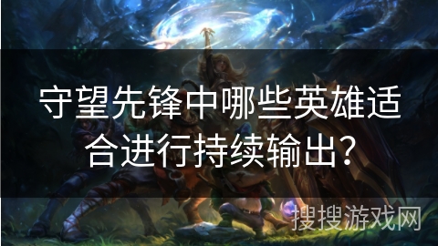 守望先锋中哪些英雄适合进行持续输出？