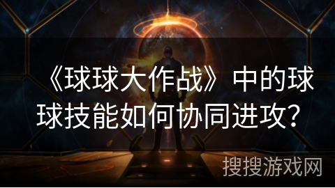 《球球大作战》中的球球技能如何协同进攻? 《球球大作战》中的球球技能如何协同进攻?