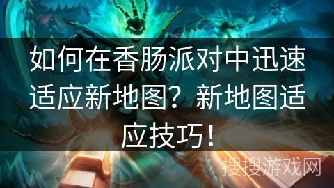 如何在香肠派对中迅速适应新地图？新地图适应技巧！