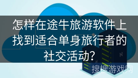 怎样在途牛旅游软件上找到适合单身旅行者的社交活动？