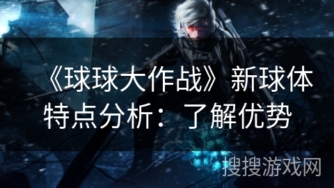 《球球大作战》新球体特点分析：了解优势