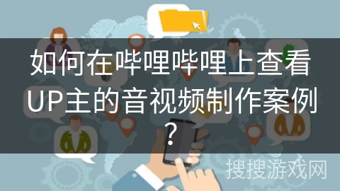 如何在哔哩哔哩上查看UP主的音视频制作案例? 如何在哔哩哔哩上查看UP主的音视频制作案例?