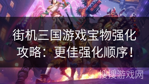 街机三国游戏宝物强化攻略：更佳强化顺序！