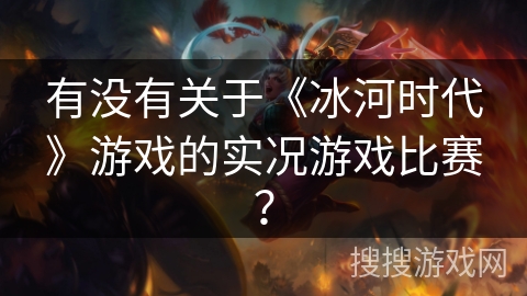 有没有关于《冰河时代》游戏的实况游戏比赛?