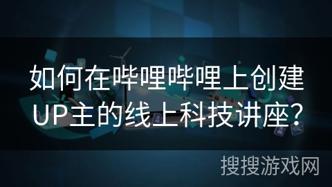 如何在哔哩哔哩上创建UP主的线上科技讲座？