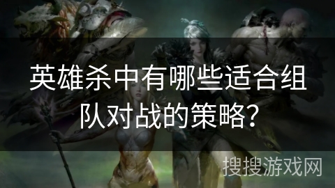 英雄杀中有哪些适合组队对战的策略? 英雄杀中有哪些适合组队对战的策略?