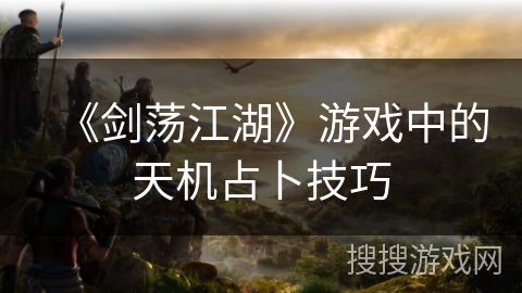 《剑荡江湖》游戏中的天机占卜技巧 《剑荡江湖》游戏中的天机占卜技巧