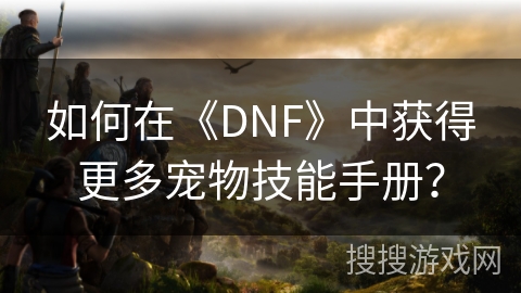 如何在《DNF》中获得更多宠物技能手册?