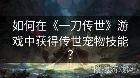 如何在《一刀传世》游戏中获得传世宠物技能？