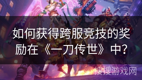 如何获得跨服竞技的奖励在《一刀传世》中?