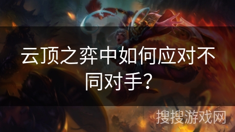 云顶之弈中如何应对不同对手?