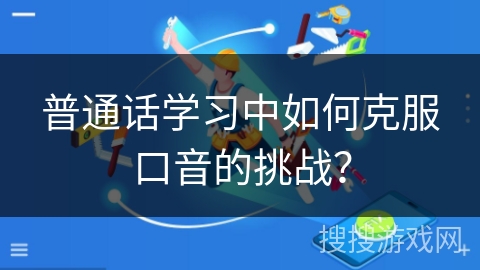 普通话学习中如何克服口音的挑战? 普通话学习中如何克服口音的挑战?