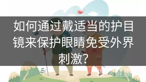 如何通过戴适当的护目镜来保护眼睛免受外界刺激？