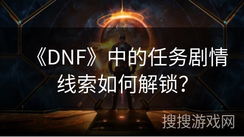 《DNF》中的任务剧情线索如何解锁？