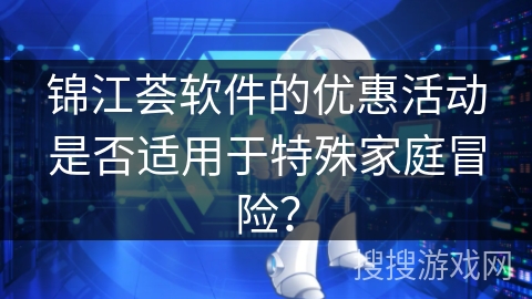 锦江荟软件的优惠活动是否适用于特殊家庭冒险？