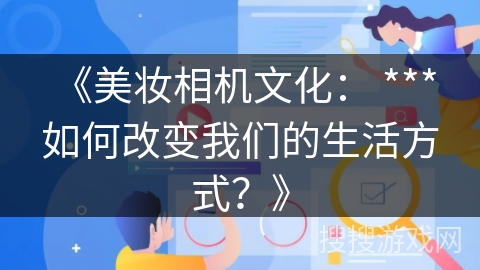 《美妆相机文化: *** 如何改变我们的生活方式?》 《美妆相机文化: *** 如何改变我们的生活方式?》