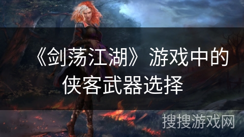 《剑荡江湖》游戏中的侠客武器选择