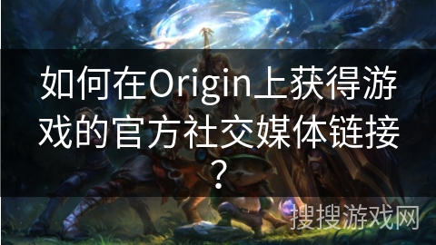 如何在Origin上获得游戏的官方社交媒体链接？