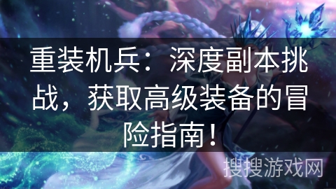 重装机兵：深度副本挑战，获取高级装备的冒险指南！