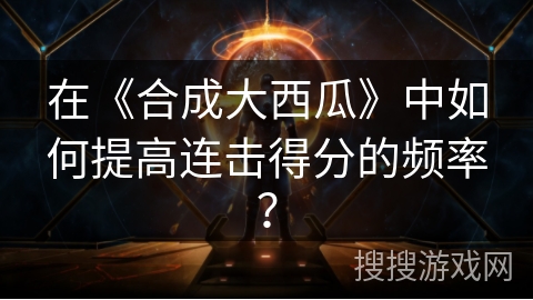 在《合成大西瓜》中如何提高连击得分的频率？