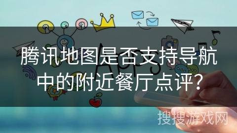 腾讯地图是否支持导航中的附近餐厅点评？