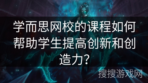 学而思网校的课程如何帮助学生提高创新和创造力？