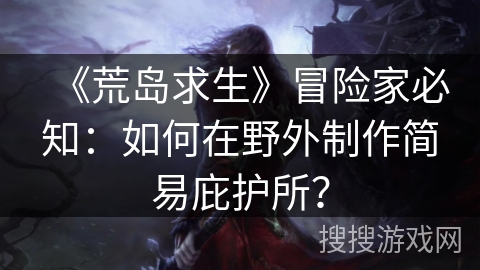 《荒岛求生》冒险家必知：如何在野外制作简易庇护所？