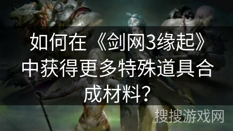 如何在《剑网3缘起》中获得更多特殊道具合成材料？